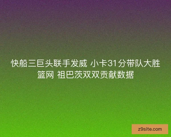 快船三巨头联手发威 小卡31分带队大胜篮网 祖巴茨双双贡献数据