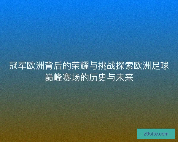 冠军欧洲背后的荣耀与挑战探索欧洲足球巅峰赛场的历史与未来