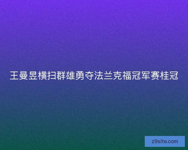王曼昱横扫群雄勇夺法兰克福冠军赛桂冠