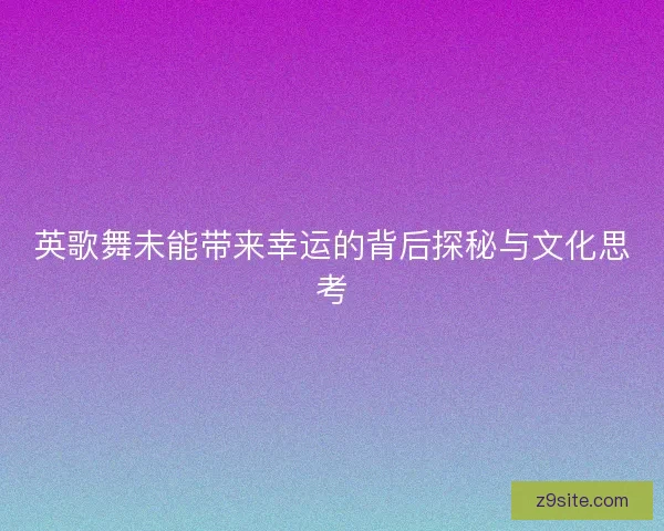 英歌舞未能带来幸运的背后探秘与文化思考
