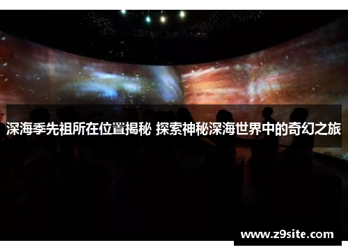 深海季先祖所在位置揭秘 探索神秘深海世界中的奇幻之旅
